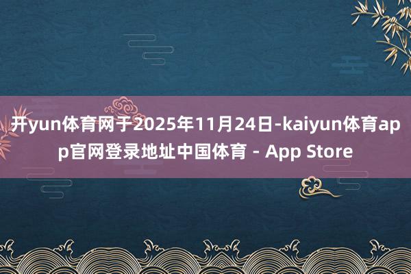 开yun体育网于2025年11月24日-kaiyun体育app官网登录地址中国体育 - App Store