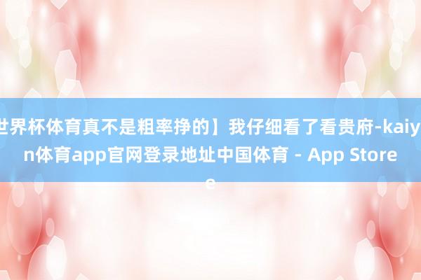 世界杯体育真不是粗率挣的】我仔细看了看贵府-kaiyun体育app官网登录地址中国体育 - App Store