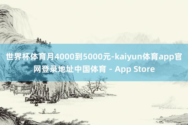 世界杯体育月4000到5000元-kaiyun体育app官网登录地址中国体育 - App Store