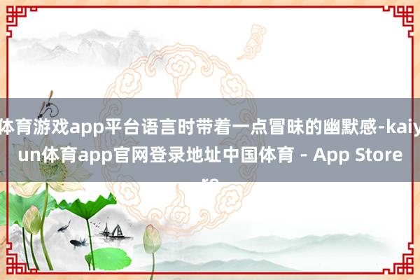 体育游戏app平台语言时带着一点冒昧的幽默感-kaiyun体育app官网登录地址中国体育 - App Store