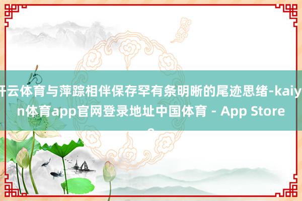 开云体育与萍踪相伴保存罕有条明晰的尾迹思绪-kaiyun体育app官网登录地址中国体育 - App Store