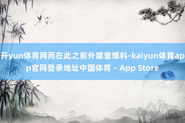 开yun体育网而在此之前外媒曾爆料-kaiyun体育app官网登录地址中国体育 - App Store