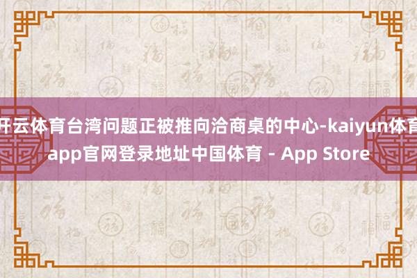 开云体育台湾问题正被推向洽商桌的中心-kaiyun体育app官网登录地址中国体育 - App Store