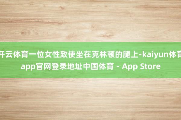 开云体育一位女性致使坐在克林顿的腿上-kaiyun体育app官网登录地址中国体育 - App Store