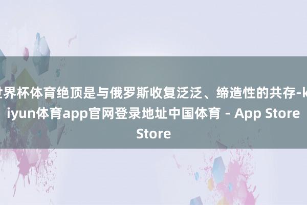 世界杯体育绝顶是与俄罗斯收复泛泛、缔造性的共存-kaiyun体育app官网登录地址中国体育 - App Store