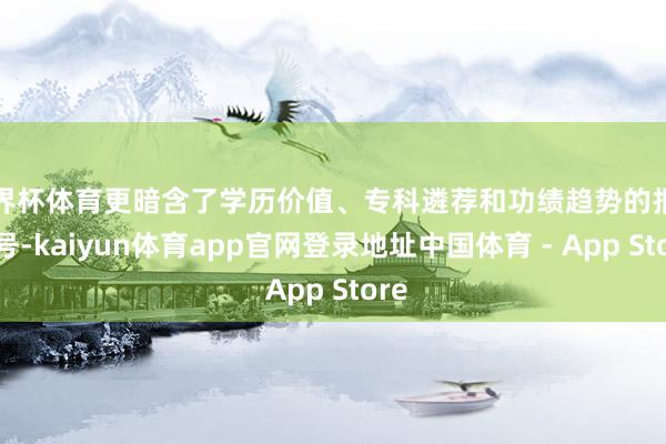 世界杯体育更暗含了学历价值、专科遴荐和功绩趋势的报复信号-kaiyun体育app官网登录地址中国体育 - App Store