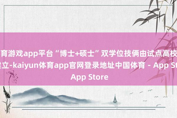 体育游戏app平台“博士+硕士”双学位技俩由试点高校自主建立-kaiyun体育app官网登录地址中国体育 - App Store
