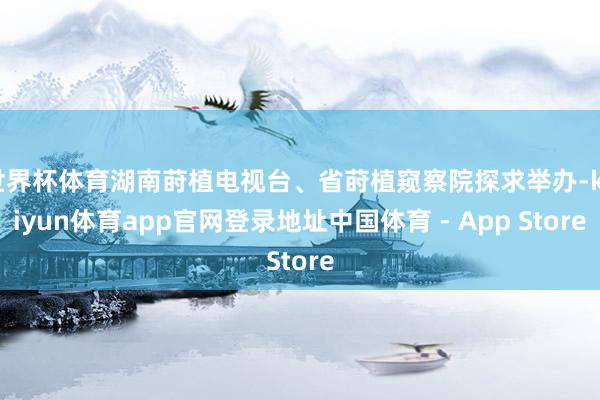 世界杯体育湖南莳植电视台、省莳植窥察院探求举办-kaiyun体育app官网登录地址中国体育 - App Store